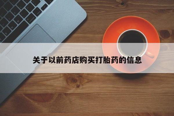 卖打胎药联系方式，关于以前药店购买打胎药的信息