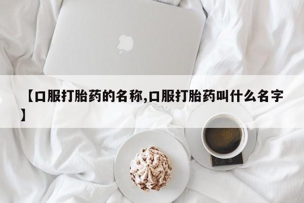 卖打胎药联系方式，【口服打胎药的名称,口服打胎药叫什么名字】