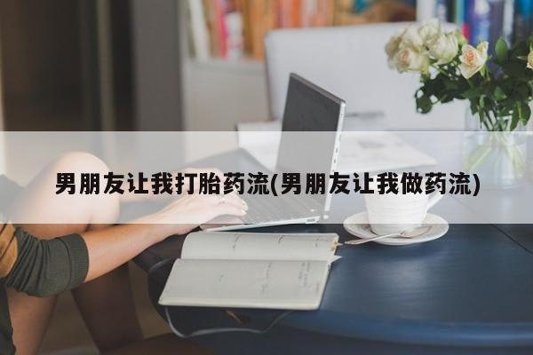 卖打胎药联系方式，男朋友让我打胎药流(男朋友让我做药流)