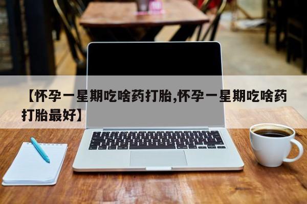 卖打胎药联系方式，【怀孕一星期吃啥药打胎,怀孕一星期吃啥药打胎最好】