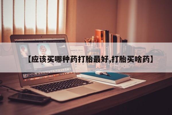 卖打胎药联系方式，【应该买哪种药打胎最好,打胎买啥药】