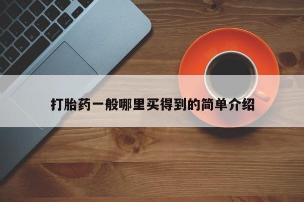 卖打胎药联系方式，打胎药一般哪里买得到的简单介绍