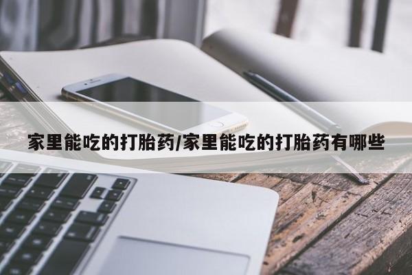 卖打胎药联系方式，家里能吃的打胎药/家里能吃的打胎药有哪些