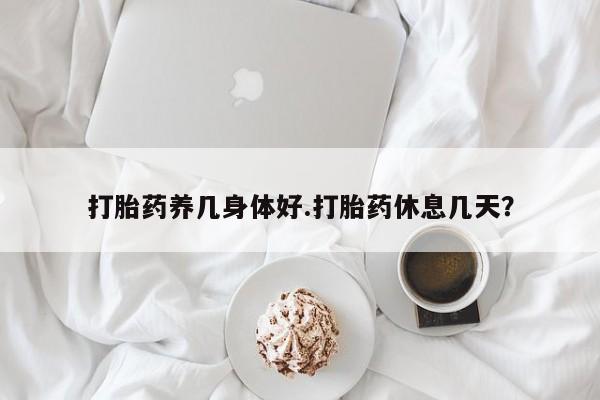 卖打胎药联系方式，打胎药养几身体好.打胎药休息几天？
