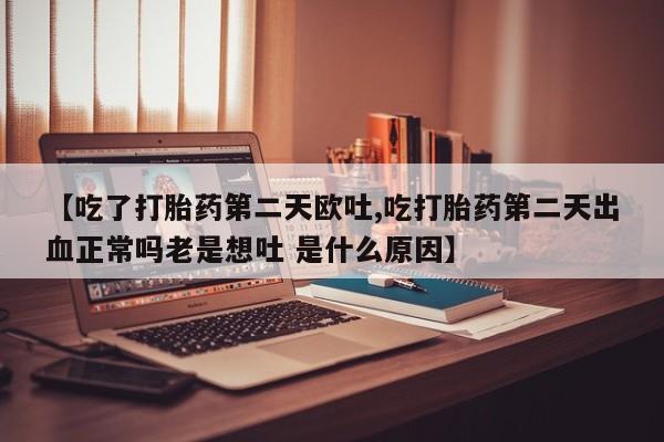 卖打胎药联系方式，【吃了打胎药第二天欧吐,吃打胎药第二天出血正常吗老是想吐 是什么原因】