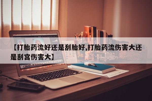 卖打胎药联系方式，【打胎药流好还是刮胎好,打胎药流伤害大还是刮宫伤害大】