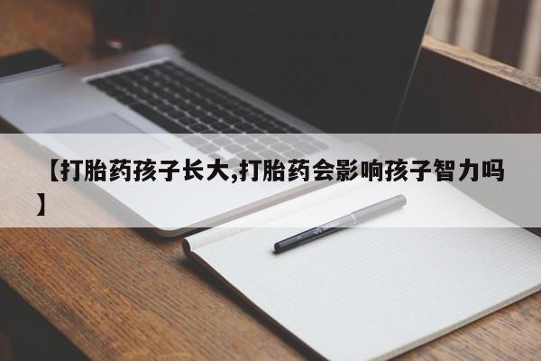 卖打胎药联系方式，【打胎药孩子长大,打胎药会影响孩子智力吗】