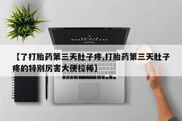 卖打胎药联系方式，【了打胎药第三天肚子疼,打胎药第三天肚子疼的特别厉害大便拉稀】