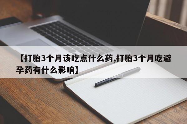 卖打胎药联系方式，【打胎3个月该吃点什么药,打胎3个月吃避孕药有什么影响】