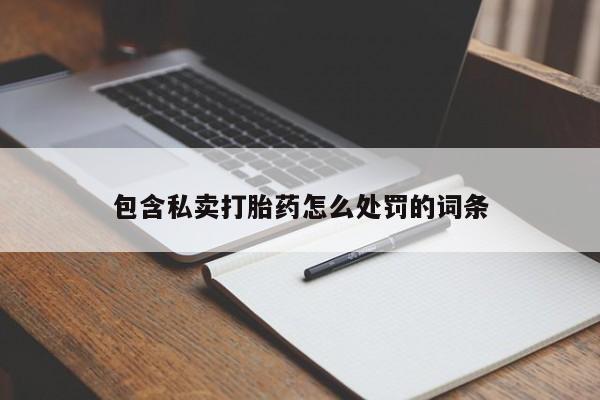 卖打胎药联系方式，包含私卖打胎药怎么处罚的词条