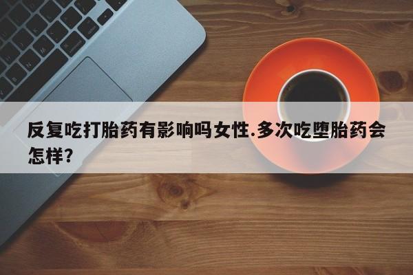 卖打胎药联系方式，反复吃打胎药有影响吗女性.多次吃堕胎药会怎样？