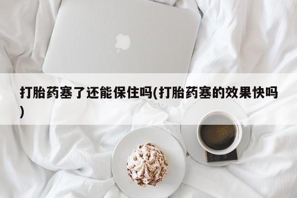卖打胎药联系方式，打胎药塞了还能保住吗(打胎药塞的效果快吗)