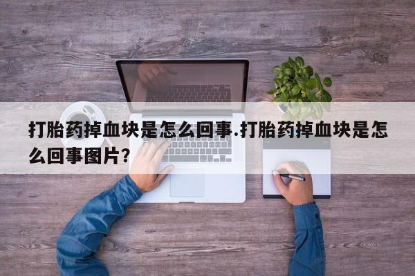 卖打胎药联系方式，打胎药掉血块是怎么回事.打胎药掉血块是怎么回事图片？