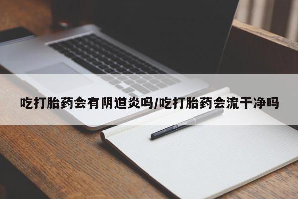 卖打胎药联系方式，吃打胎药会有阴道炎吗/吃打胎药会流干净吗