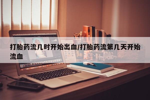 卖打胎药联系方式，打胎药流几时开始出血/打胎药流第几天开始流血
