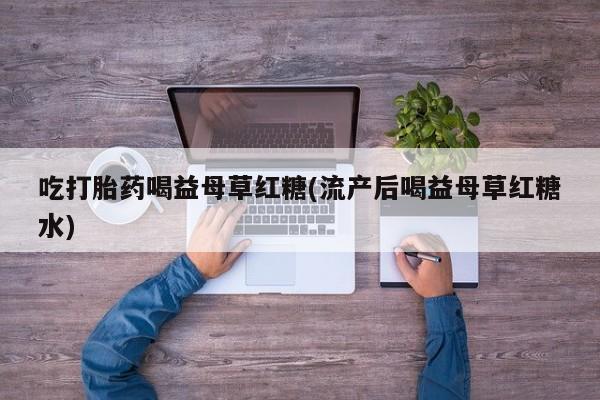 卖打胎药联系方式，吃打胎药喝益母草红糖(流产后喝益母草红糖水)
