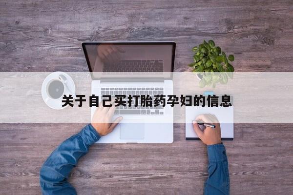 卖打胎药联系方式，关于自己买打胎药孕妇的信息