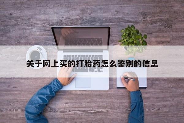卖打胎药联系方式，关于网上买的打胎药怎么鉴别的信息