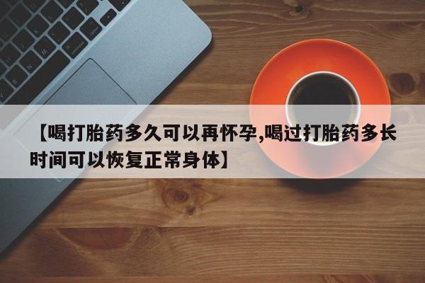 卖打胎药联系方式，【喝打胎药多久可以再怀孕,喝过打胎药多长时间可以恢复正常身体】