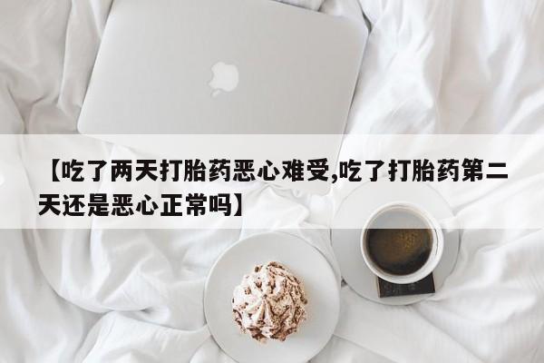 卖打胎药联系方式，【吃了两天打胎药恶心难受,吃了打胎药第二天还是恶心正常吗】