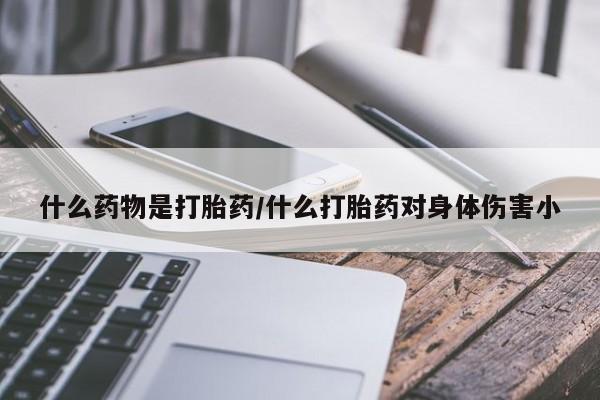 卖打胎药联系方式，什么药物是打胎药/什么打胎药对身体伤害小