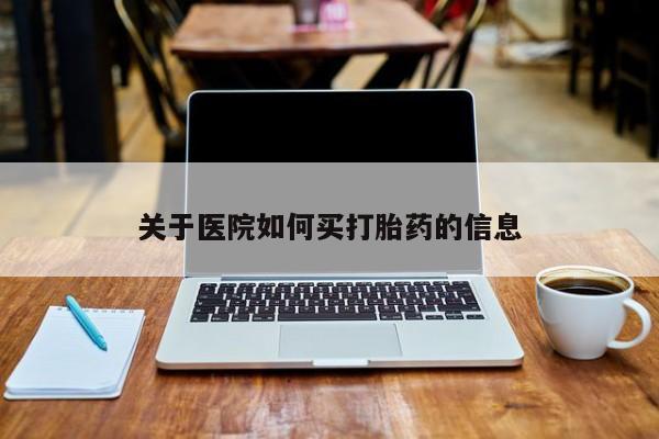 卖打胎药联系方式，关于医院如何买打胎药的信息