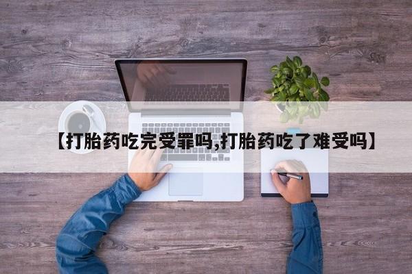 卖打胎药联系方式，【打胎药吃完受罪吗,打胎药吃了难受吗】
