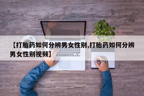 卖打胎药联系方式，【打胎药如何分辨男女性别,打胎药如何分辨男女性别视频】