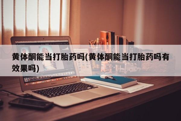 卖打胎药联系方式，黄体酮能当打胎药吗(黄体酮能当打胎药吗有效果吗)