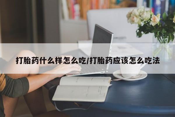 卖打胎药联系方式，打胎药什么样怎么吃/打胎药应该怎么吃法