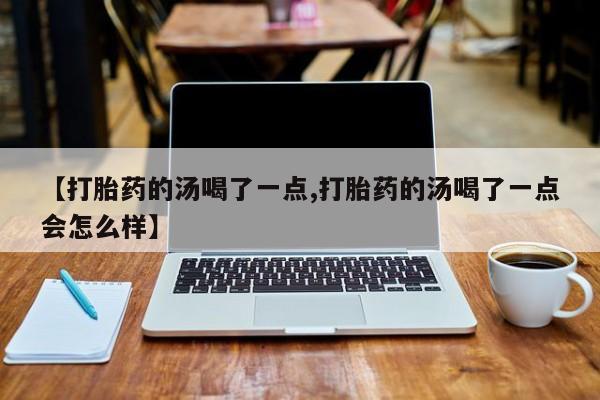 卖打胎药联系方式，【打胎药的汤喝了一点,打胎药的汤喝了一点会怎么样】