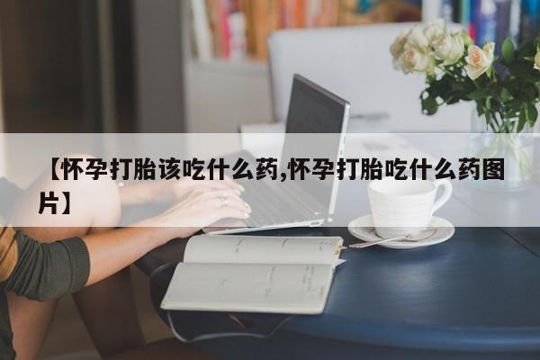 卖打胎药联系方式，【怀孕打胎该吃什么药,怀孕打胎吃什么药图片】