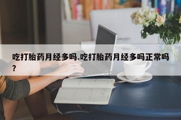 卖打胎药联系方式，吃打胎药月经多吗.吃打胎药月经多吗正常吗？