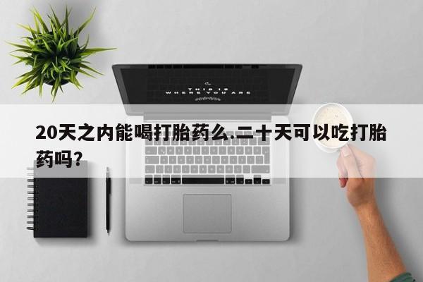 卖打胎药联系方式，20天之内能喝打胎药么.二十天可以吃打胎药吗？