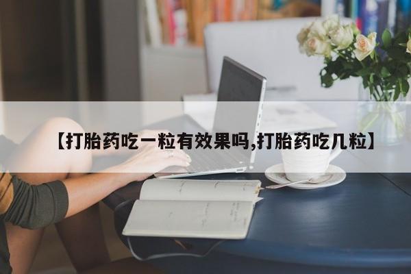 卖打胎药联系方式，【打胎药吃一粒有效果吗,打胎药吃几粒】