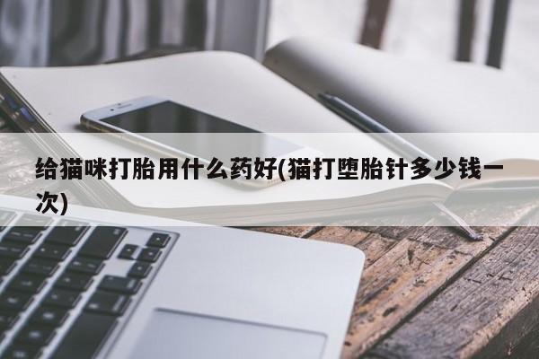 卖打胎药联系方式，给猫咪打胎用什么药好(猫打堕胎针多少钱一次)