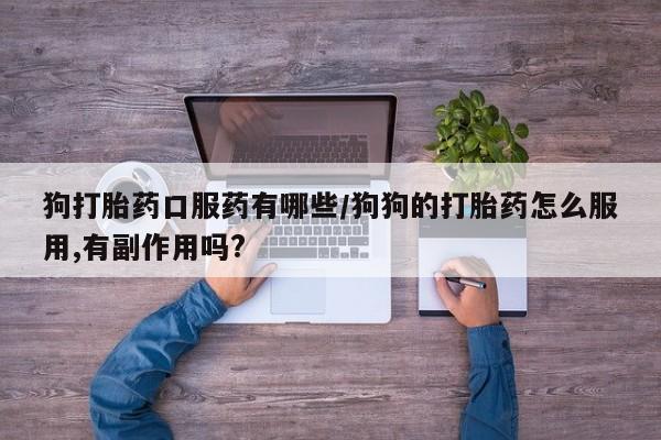 卖打胎药联系方式，狗打胎药口服药有哪些/狗狗的打胎药怎么服用,有副作用吗?
