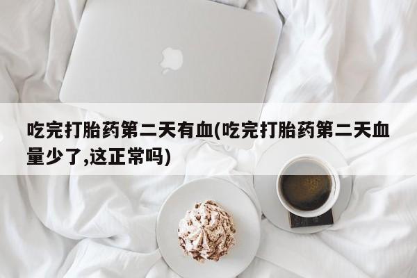 卖打胎药联系方式，吃完打胎药第二天有血(吃完打胎药第二天血量少了,这正常吗)