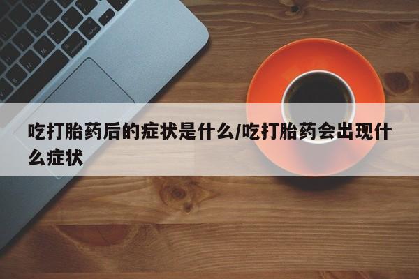 卖打胎药联系方式，吃打胎药后的症状是什么/吃打胎药会出现什么症状