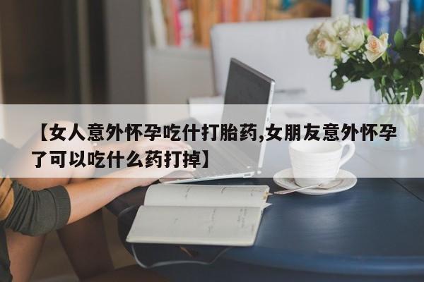 卖打胎药联系方式，【女人意外怀孕吃什打胎药,女朋友意外怀孕了可以吃什么药打掉】