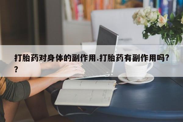 卖打胎药联系方式，打胎药对身体的副作用.打胎药有副作用吗?？