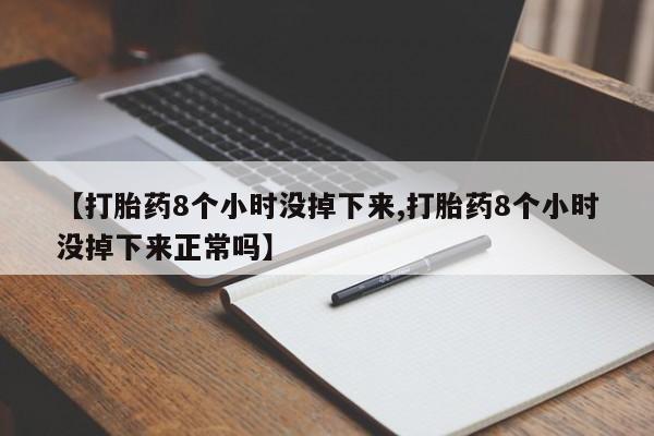 卖打胎药联系方式，【打胎药8个小时没掉下来,打胎药8个小时没掉下来正常吗】