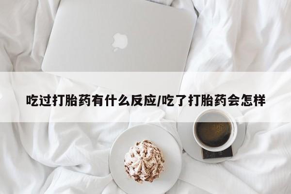 卖打胎药联系方式，吃过打胎药有什么反应/吃了打胎药会怎样