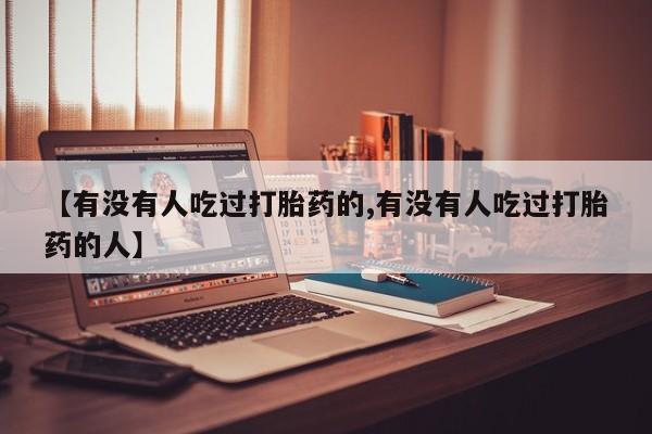 卖打胎药联系方式，【有没有人吃过打胎药的,有没有人吃过打胎药的人】