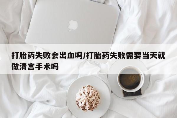 卖打胎药联系方式，打胎药失败会出血吗/打胎药失败需要当天就做清宫手术吗