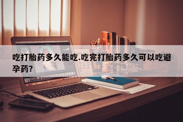 卖打胎药联系方式，吃打胎药多久能吃.吃完打胎药多久可以吃避孕药？