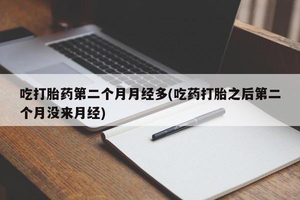 卖打胎药联系方式，吃打胎药第二个月月经多(吃药打胎之后第二个月没来月经)