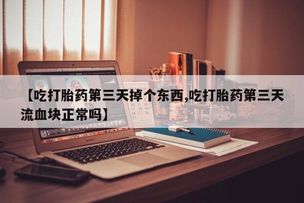 卖打胎药联系方式，【吃打胎药第三天掉个东西,吃打胎药第三天流血块正常吗】