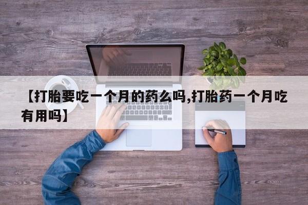 卖打胎药联系方式，【打胎要吃一个月的药么吗,打胎药一个月吃有用吗】