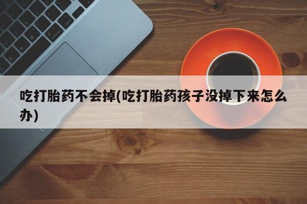 卖打胎药联系方式，吃打胎药不会掉(吃打胎药孩子没掉下来怎么办)
